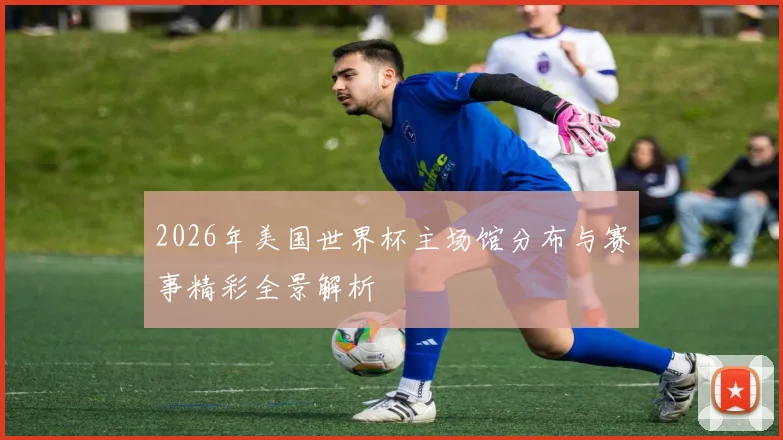 2026年美国世界杯主场馆分布与赛事精彩全景解析