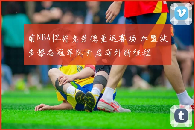 前NBA悍将克劳德重返赛场 加盟波多黎各冠军队开启海外新征程