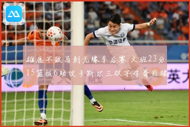 雄鹿不敌马刺无缘季后赛 文班23分15篮板6助攻卡斯尔三双字母哥目睹出局