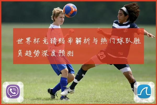 世界杯竞猜赔率解析与热门球队胜负趋势深度预测