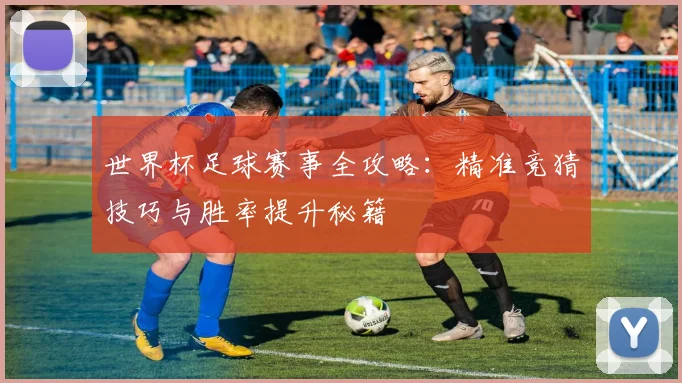 世界杯足球赛事全攻略：精准竞猜技巧与胜率提升秘籍