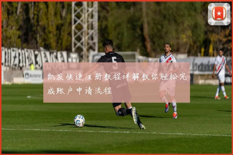 凯发快速注册教程详解教你轻松完成账户申请流程