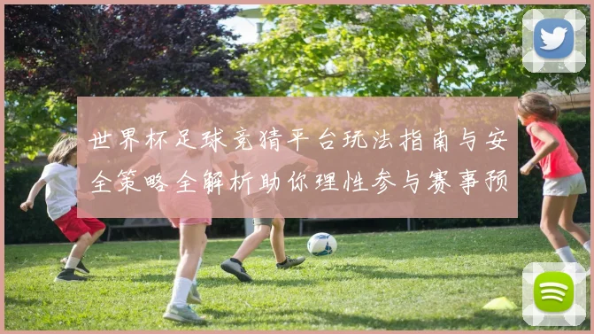 世界杯足球竞猜平台玩法指南与安全策略全解析助你理性参与赛事预测