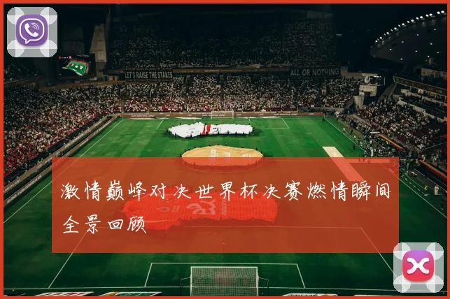 激情巅峰对决世界杯决赛燃情瞬间全景回顾