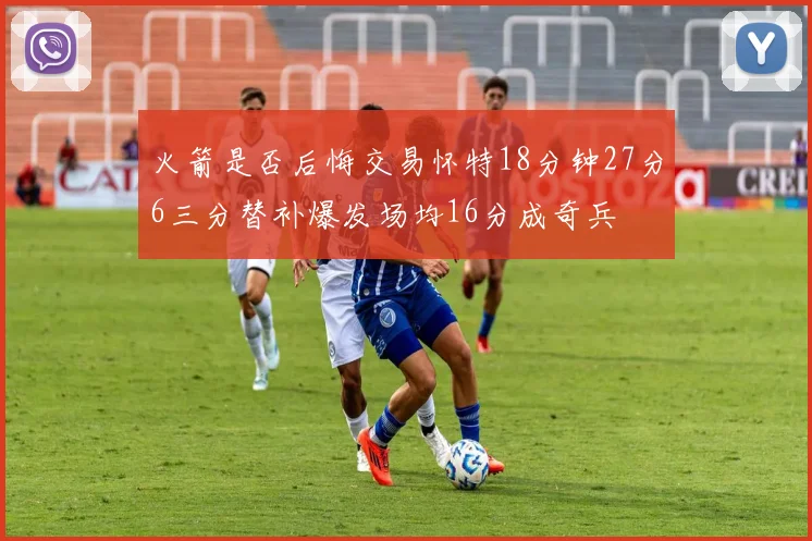 火箭是否后悔交易怀特18分钟27分6三分替补爆发场均16分成奇兵