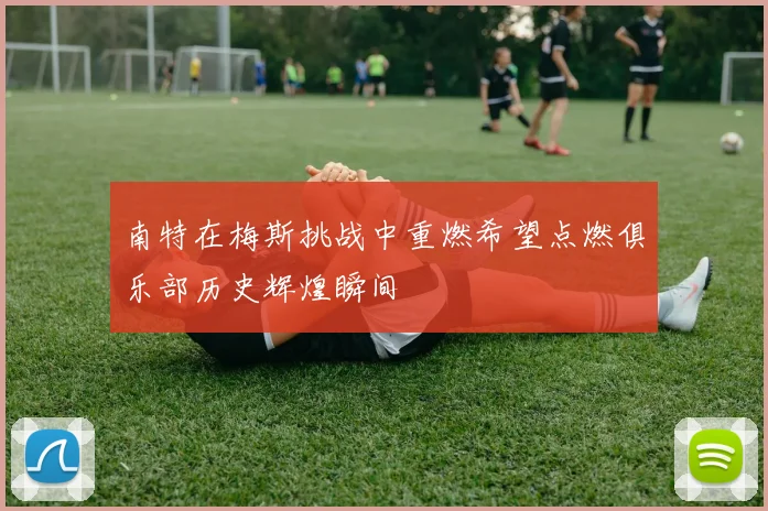 南特在梅斯挑战中重燃希望点燃俱乐部历史辉煌瞬间