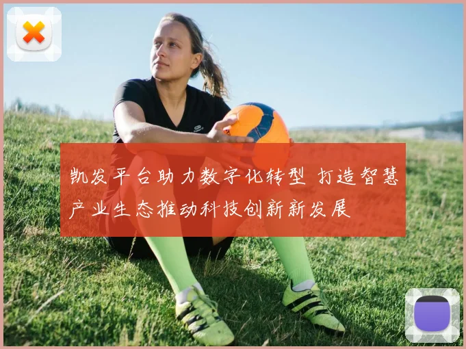 凯发平台助力数字化转型 打造智慧产业生态推动科技创新新发展