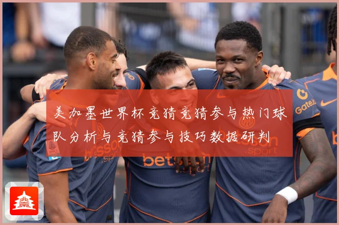 美加墨世界杯竞猜竞猜参与热门球队分析与竞猜参与技巧数据研判