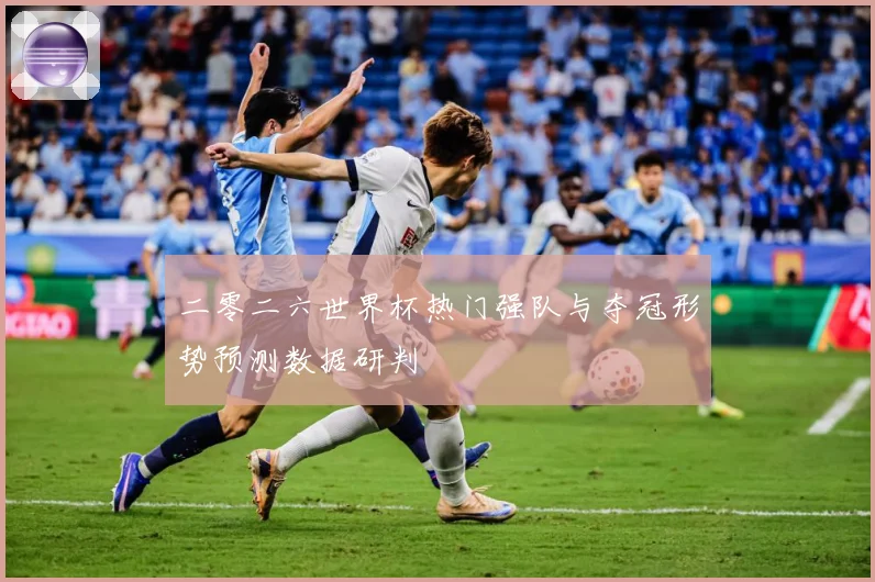 二零二六世界杯热门强队与夺冠形势预测数据研判