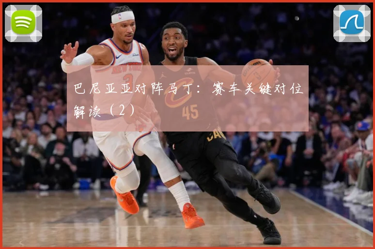巴尼亚亚对阵马丁:赛车关键对位解读(2)