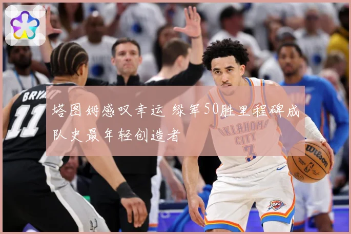 塔图姆感叹幸运 绿军50胜里程碑成队史最年轻创造者