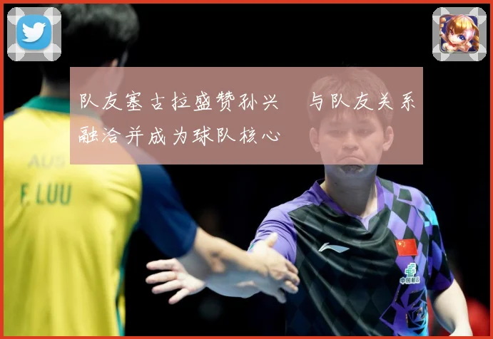 队友塞古拉盛赞孙兴慜与队友关系融洽并成为球队核心
