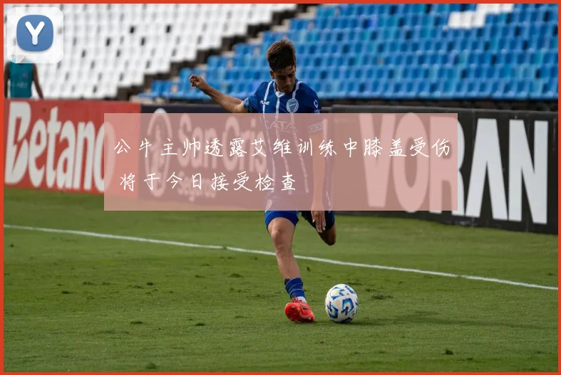 公牛主帅透露艾维训练中膝盖受伤 将于今日接受检查