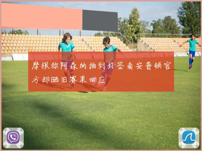 摩根称阿森纳抽到好签南安普顿官方却晒旧赛果回应