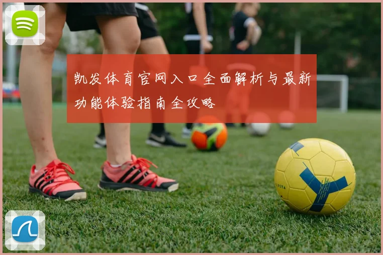 凯发体育官网入口全面解析与最新功能体验指南全攻略