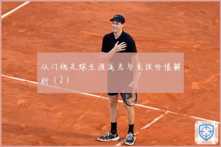 从门线足球生涯高光与竞技价值解析（2）