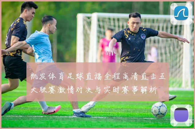 凯发体育足球直播全程高清直击五大联赛激情对决与实时赛事解析