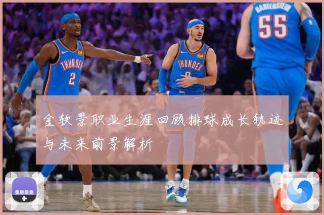 金软景职业生涯回顾排球成长轨迹与未来前景解析