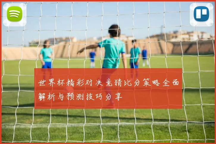 世界杯精彩对决竞猜比分策略全面解析与预测技巧分享