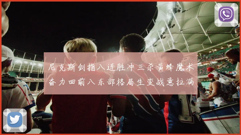 尼克斯剑指八连胜冲三杀黄蜂魔术奋力回前八东部格局生变战意拉满