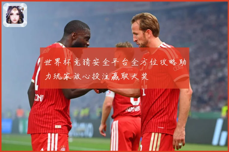 世界杯竞猜安全平台全方位攻略助力玩家放心投注赢取大奖
