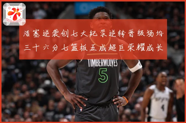 活塞逆袭创七大纪录逆转晋级场均三十六分七篮板五成超巨荣耀成长观察