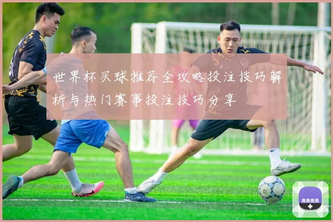 世界杯买球推荐全攻略投注技巧解析与热门赛事投注技巧分享