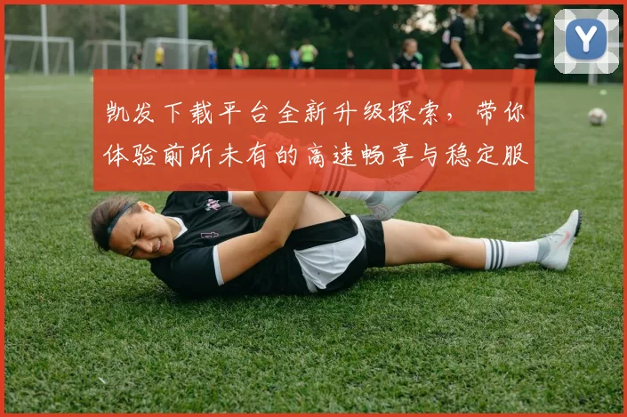 凯发下载平台全新升级探索，带你体验前所未有的高速畅享与稳定服务
