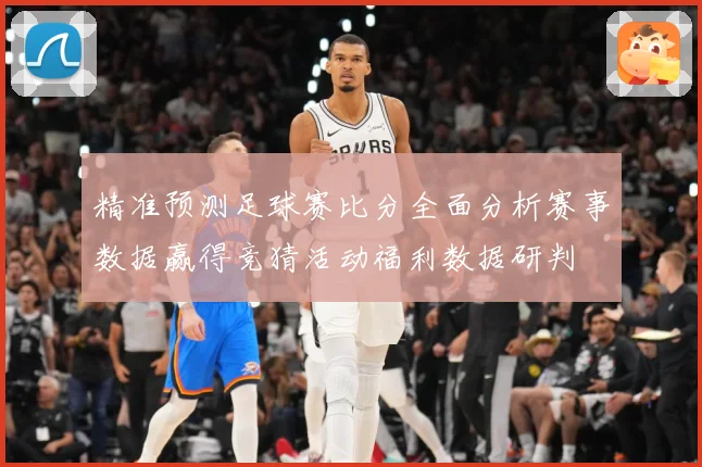 精准预测足球赛比分全面分析赛事数据赢得竞猜活动福利数据研判