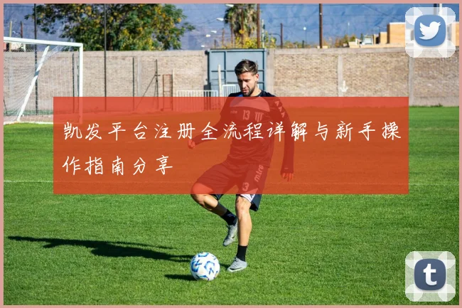 凯发平台注册全流程详解与新手操作指南分享