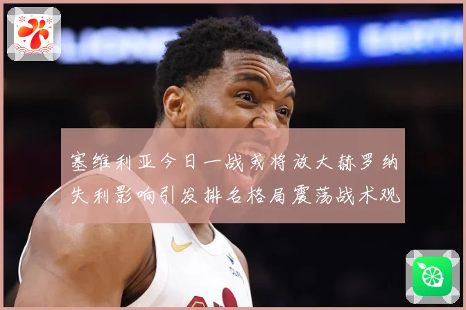 塞维利亚今日一战或将放大赫罗纳失利影响引发排名格局震荡战术观察
