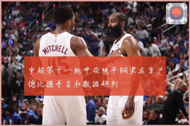 中超第十一轮申花绝平铜梁龙京沪德比握手言和数据研判