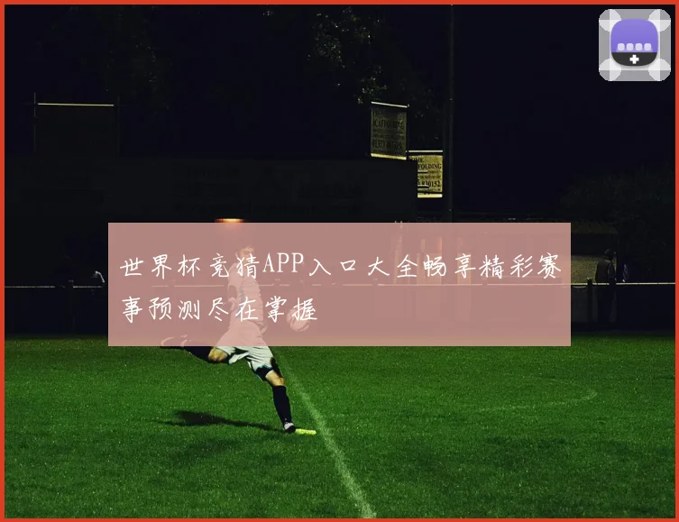 世界杯竞猜APP入口大全畅享精彩赛事预测尽在掌握