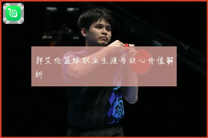 郭艾伦篮球职业生涯与核心价值解析
