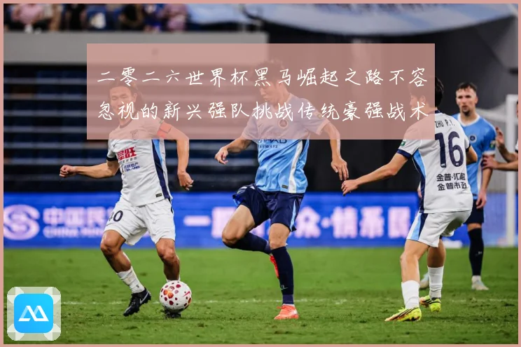 二零二六世界杯黑马崛起之路不容忽视的新兴强队挑战传统豪强战术观察