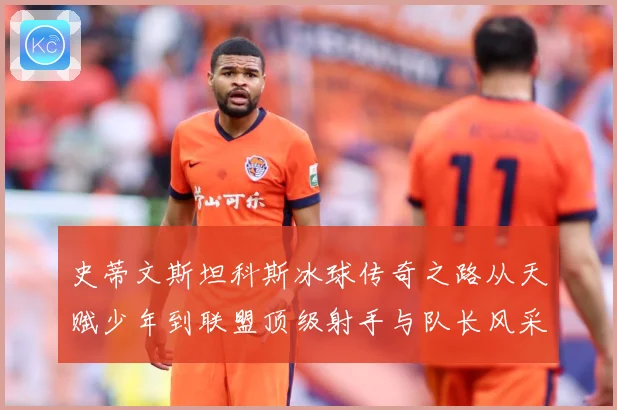 史蒂文斯坦科斯冰球传奇之路从天赋少年到联盟顶级射手与队长风采