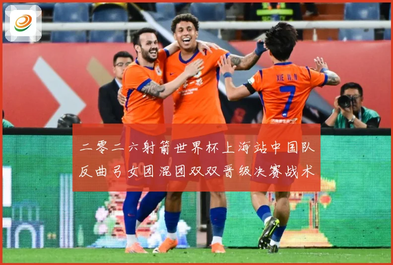 二零二六射箭世界杯上海站中国队反曲弓女团混团双双晋级决赛战术观察