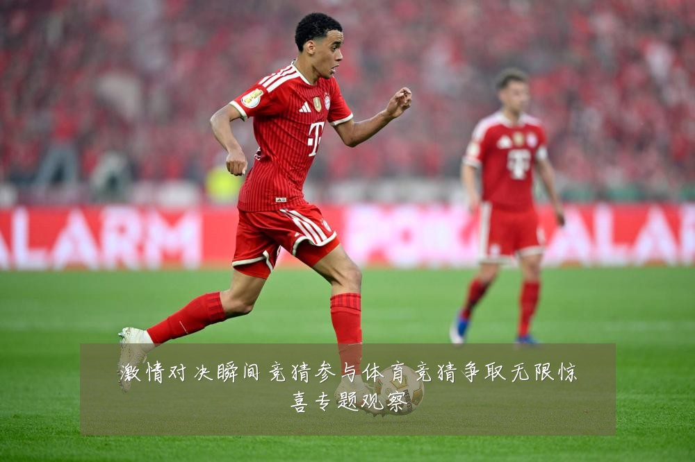 激情对决瞬间竞猜参与体育竞猜争取无限惊喜专题观察