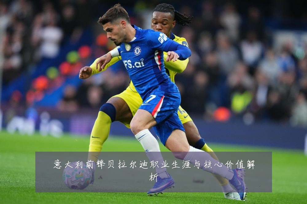 意大利前锋贝拉尔迪职业生涯与核心价值解析